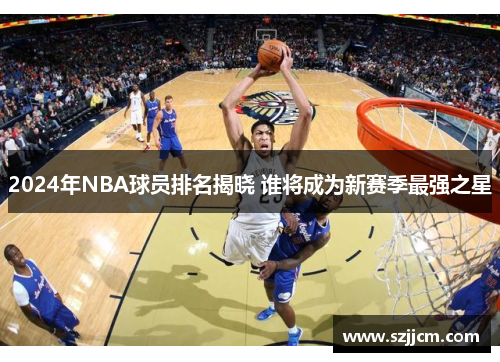 2024年NBA球员排名揭晓 谁将成为新赛季最强之星