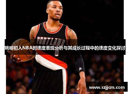 姚明初入NBA时速度表现分析与其成长过程中的速度变化探讨