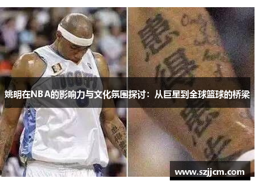 姚明在NBA的影响力与文化氛围探讨:从巨星到全球篮球的桥梁